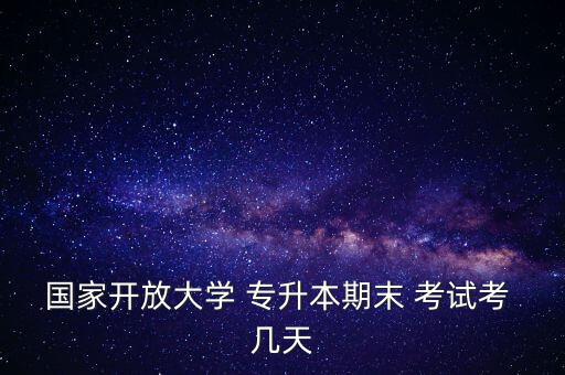 國(guó)家開(kāi)放大學(xué) 專升本期末 考試考 幾天