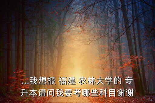 ...我想報(bào) 福建 農(nóng)林大學(xué)的 專升本請(qǐng)問我要考哪些科目謝謝