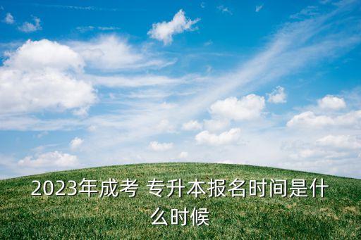 2023年成考 專升本報名時間是什么時候