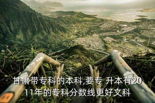 甘肅帶?？频谋究?要專 升本有2011年的?？品?jǐn)?shù)線更好文科