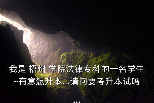 我是 梧州 學(xué)院法律?？频囊幻麑W(xué)生~有意想升本...請(qǐng)問要考升本試嗎...