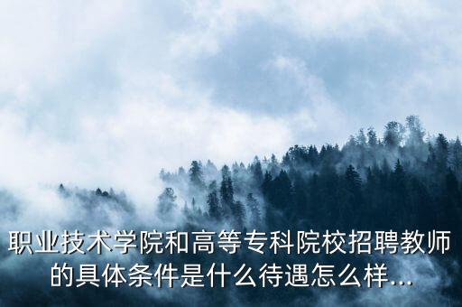 職業(yè)技術(shù)學(xué)院和高等專(zhuān)科院校招聘教師的具體條件是什么待遇怎么樣...