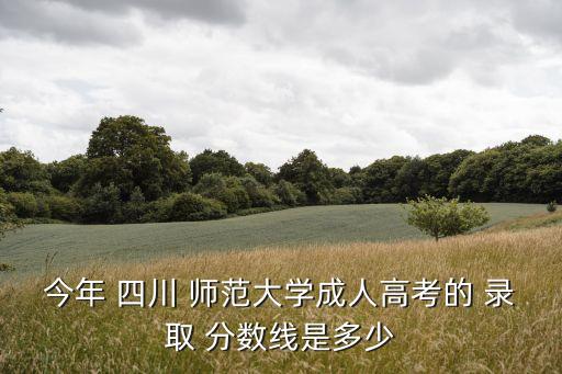 今年 四川 師范大學成人高考的 錄取 分數(shù)線是多少