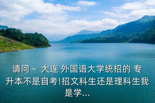 請(qǐng)問～ 大連 外國(guó)語大學(xué)統(tǒng)招的 專升本不是自考!招文科生還是理科生我是學(xué)...