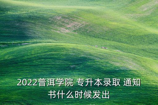 2022普洱學(xué)院 專升本錄取 通知書什么時(shí)候發(fā)出