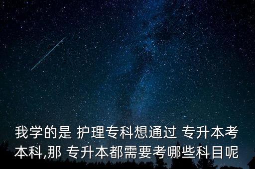 我學(xué)的是 護(hù)理專科想通過 專升本考本科,那 專升本都需要考哪些科目呢