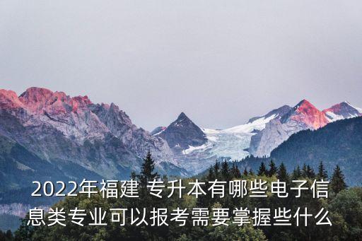 2022年福建 專(zhuān)升本有哪些電子信息類(lèi)專(zhuān)業(yè)可以報(bào)考需要掌握些什么
