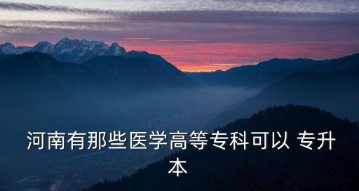  河南有那些醫(yī)學(xué)高等?？瓶梢?專升本