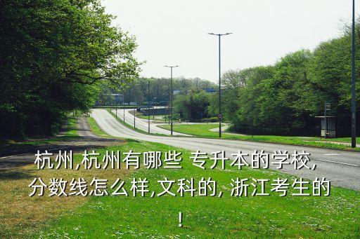 杭州,杭州有哪些 專升本的學校, 分數(shù)線怎么樣,文科的, 浙江考生的!