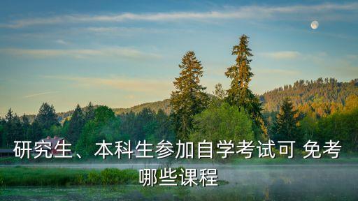 研究生、本科生參加自學(xué)考試可 免考哪些課程