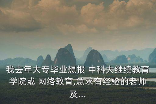 我去年大專畢業(yè)想報(bào) 中科大繼續(xù)教育學(xué)院或 網(wǎng)絡(luò)教育,急求有經(jīng)驗(yàn)的老師及...