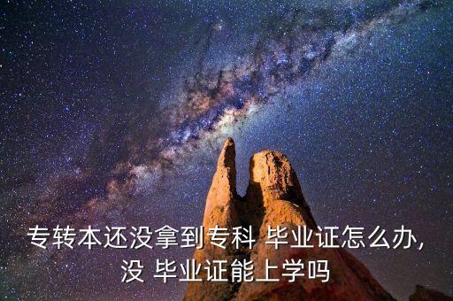 專轉(zhuǎn)本還沒拿到?？?畢業(yè)證怎么辦,沒 畢業(yè)證能上學(xué)嗎