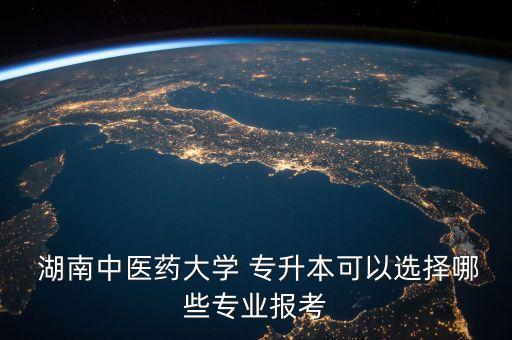  湖南中醫(yī)藥大學(xué) 專(zhuān)升本可以選擇哪些專(zhuān)業(yè)報(bào)考