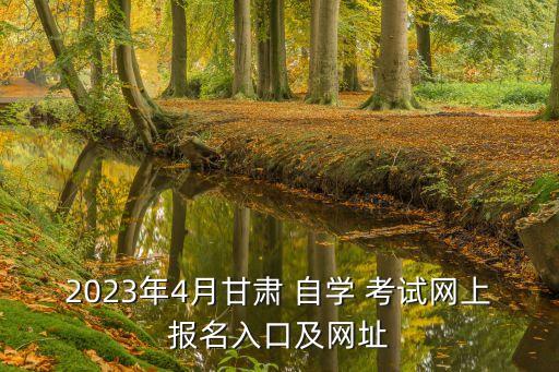 2023年4月甘肅 自學(xué) 考試網(wǎng)上報(bào)名入口及網(wǎng)址