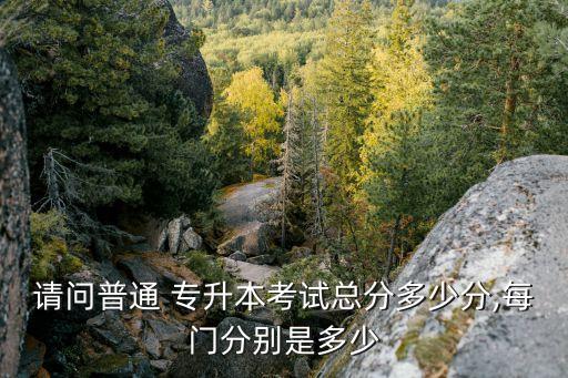 請(qǐng)問(wèn)普通 專(zhuān)升本考試總分多少分,每門(mén)分別是多少