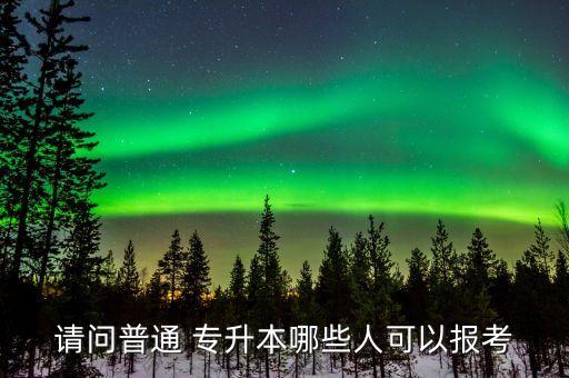 請問普通 專升本哪些人可以報(bào)考