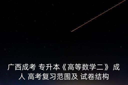 廣西成考 專升本《高等數(shù)學(xué)二》 成人 高考復(fù)習(xí)范圍及 試卷結(jié)構(gòu)