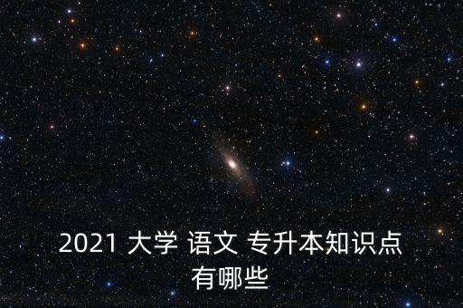 2021 大學(xué) 語文 專升本知識點有哪些