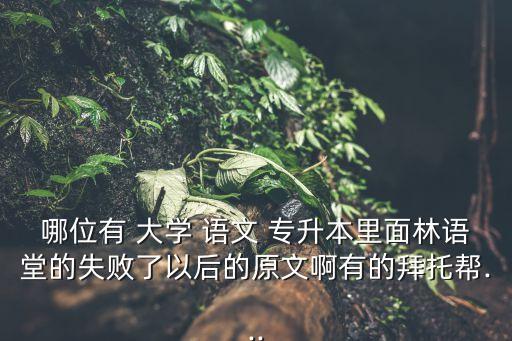 哪位有 大學(xué) 語文 專升本里面林語堂的失敗了以后的原文啊有的拜托幫...