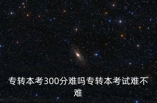 專轉本考300分難嗎專轉本考試難不難