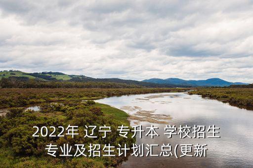 2022年 遼寧 專升本 學(xué)校招生專業(yè)及招生計劃匯總(更新