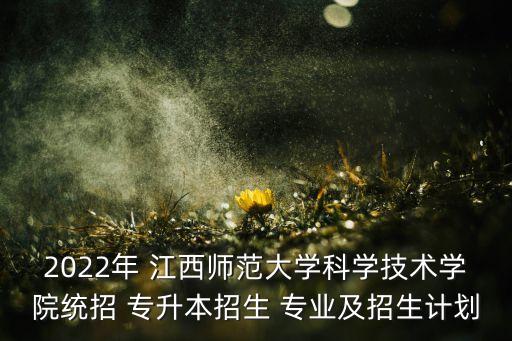 2022年 江西師范大學(xué)科學(xué)技術(shù)學(xué)院統(tǒng)招 專(zhuān)升本招生 專(zhuān)業(yè)及招生計(jì)劃