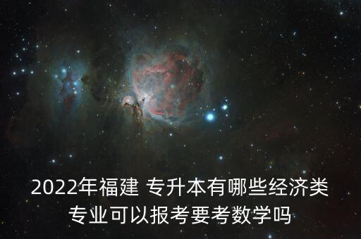 2022年福建 專升本有哪些經(jīng)濟(jì)類專業(yè)可以報(bào)考要考數(shù)學(xué)嗎