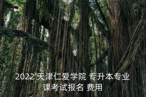 2022 天津仁愛(ài)學(xué)院 專升本專業(yè)課考試報(bào)名 費(fèi)用