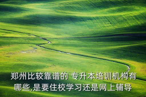  鄭州比較靠譜的 專升本培訓機構(gòu)有哪些,是要住校學習還是網(wǎng)上輔導