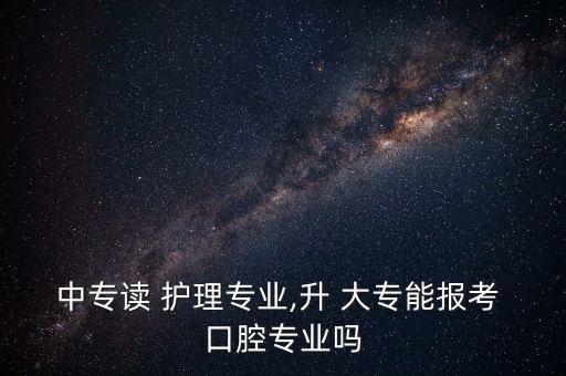 中專讀 護(hù)理專業(yè),升 大專能報考 口腔專業(yè)嗎
