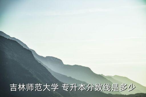 吉林師范大學(xué) 專(zhuān)升本分?jǐn)?shù)線(xiàn)是多少