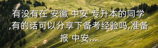 有沒有在 安徽 中安 專升本的同學,有的話可以分享下備考經驗嗎,準備報 中安...