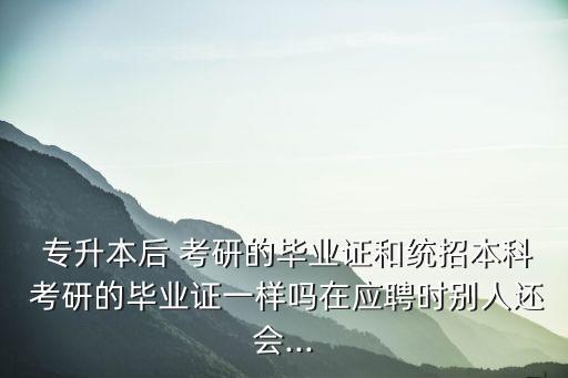  專升本后 考研的畢業(yè)證和統(tǒng)招本科 考研的畢業(yè)證一樣嗎在應(yīng)聘時(shí)別人還會...
