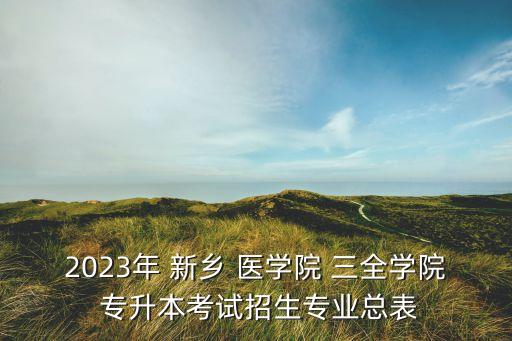2023年 新鄉(xiāng) 醫(yī)學(xué)院 三全學(xué)院 專(zhuān)升本考試招生專(zhuān)業(yè)總表