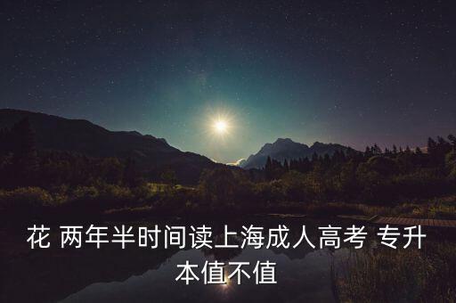 花 兩年半時(shí)間讀上海成人高考 專升本值不值
