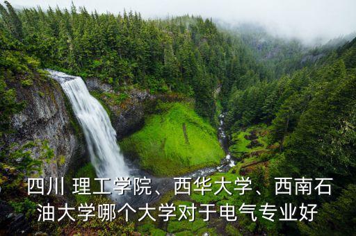  四川 理工學(xué)院、西華大學(xué)、西南石油大學(xué)哪個(gè)大學(xué)對于電氣專業(yè)好