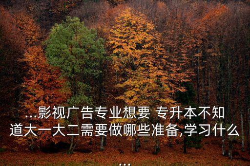 ...影視廣告專業(yè)想要 專升本不知道大一大二需要做哪些準(zhǔn)備,學(xué)習(xí)什么...