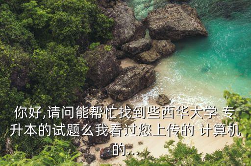 你好,請(qǐng)問(wèn)能幫忙找到些西華大學(xué) 專升本的試題么我看過(guò)您上傳的 計(jì)算機(jī)的...