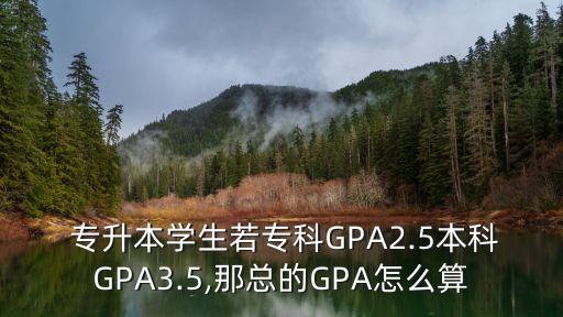  專升本學(xué)生若專科GPA2.5本科GPA3.5,那總的GPA怎么算