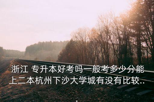  浙江 專升本好考嗎一般考多少分能上二本杭州下沙大學(xué)城有沒有比較...