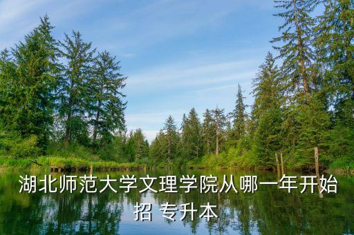  湖北師范大學文理學院從哪一年開始招 專升本