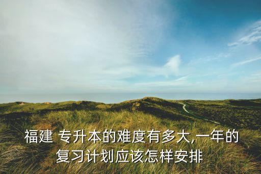  福建 專升本的難度有多大,一年的復(fù)習(xí)計(jì)劃應(yīng)該怎樣安排