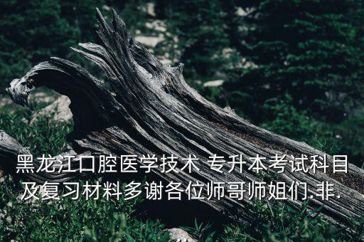 黑龍江口腔醫(yī)學(xué)技術(shù) 專(zhuān)升本考試科目及復(fù)習(xí)材料多謝各位師哥師姐們.非...