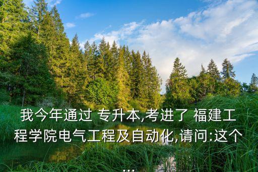 我今年通過 專升本,考進(jìn)了 福建工程學(xué)院電氣工程及自動(dòng)化,請(qǐng)問:這個(gè)...