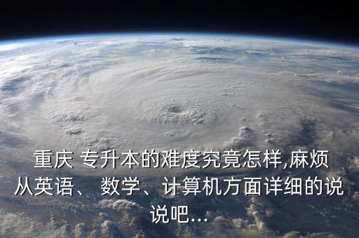  重慶 專升本的難度究竟怎樣,麻煩從英語、 數(shù)學(xué)、計(jì)算機(jī)方面詳細(xì)的說說吧...