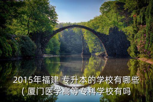 2015年福建 專升本的學(xué)校有哪些( 廈門醫(yī)學(xué)高等?？茖W(xué)校有嗎