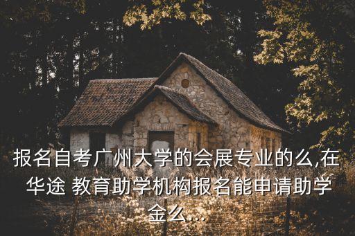 報名自考廣州大學(xué)的會展專業(yè)的么,在 華途 教育助學(xué)機構(gòu)報名能申請助學(xué)金么...