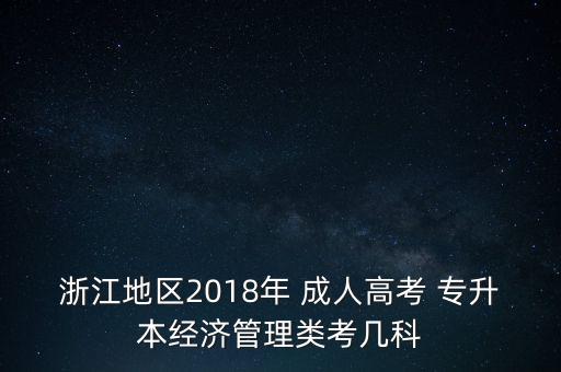 浙江地區(qū)2018年 成人高考 專升本經(jīng)濟(jì)管理類考幾科