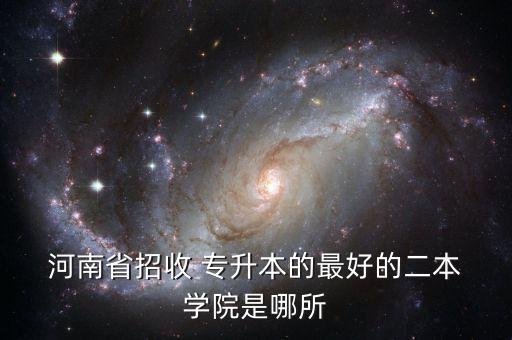  河南省招收 專升本的最好的二本 學院是哪所