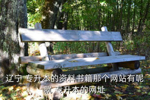 遼寧 專升本的資料書籍那個網(wǎng)站有呢就 專升本的網(wǎng)址